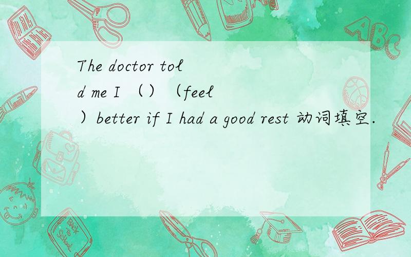 The doctor told me I （）（feel）better if I had a good rest 动词填空.