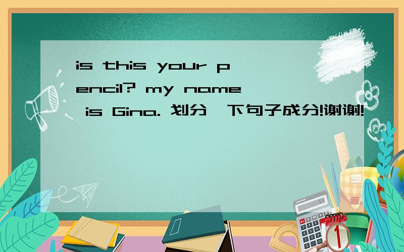is this your pencil? my name is Gina. 划分一下句子成分!谢谢!