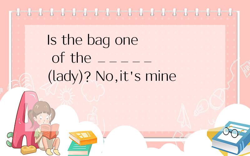 Is the bag one of the _____ (lady)? No,it's mine