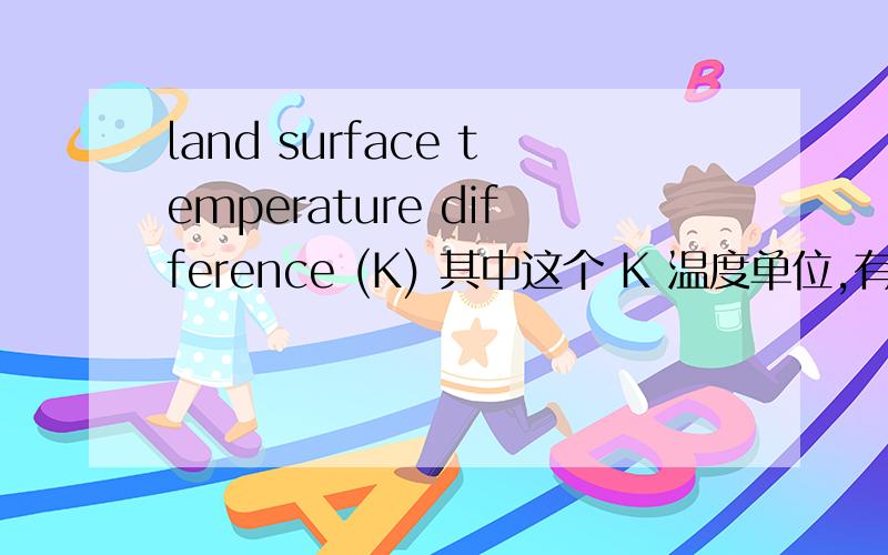 land surface temperature difference (K) 其中这个 K 温度单位,有负数没有?怎么换算成摄氏度?