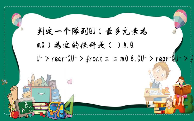 判定一个队列QU（最多元素为m0）为空的条件是（）A.QU->rear-QU->front==m0 B.QU->rear-QU->front-1==m0C.QU->front==QU->rear D.QU->front==QU->rear+1