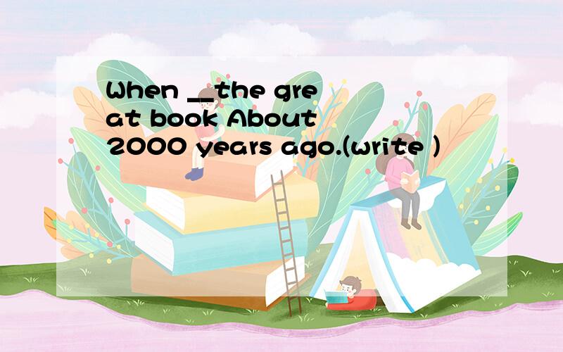 When __the great book About 2000 years ago.(write )