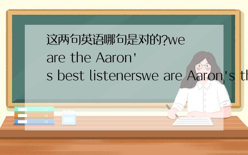 这两句英语哪句是对的?we are the Aaron's best listenerswe are Aaron's the best listeners关于the放在哪里的说明~麻烦详细说明下麻烦说下正确的Aaron是一个人...- -