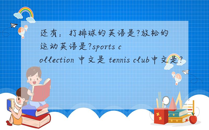 还有：打排球的英语是?放松的运动英语是?sports collection 中文是 tennis club中文是?