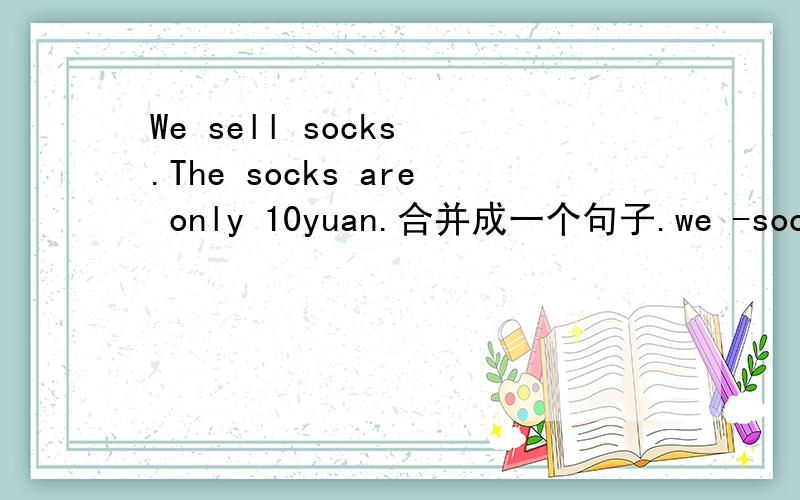 We sell socks .The socks are only 10yuan.合并成一个句子.we -socks - only 10yuan.