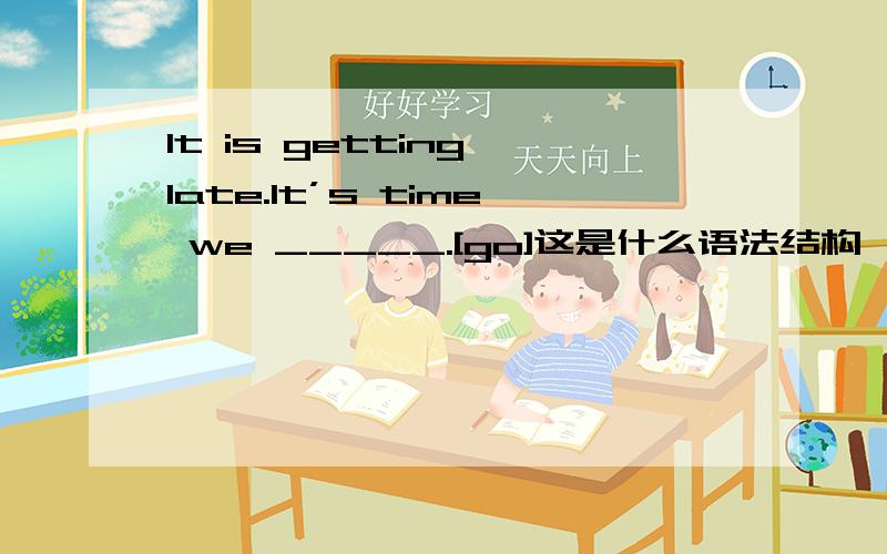 It is getting late.It’s time we _____.[go]这是什么语法结构