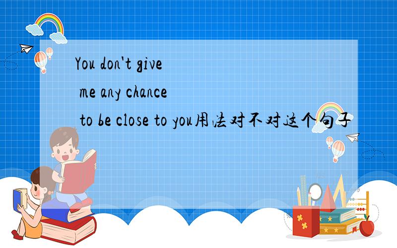 You don't give me any chance to be close to you用法对不对这个句子