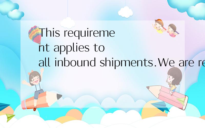 This requirement applies to all inbound shipments.We are requesting full compliance withthis request by October 1,2011.连起来翻译