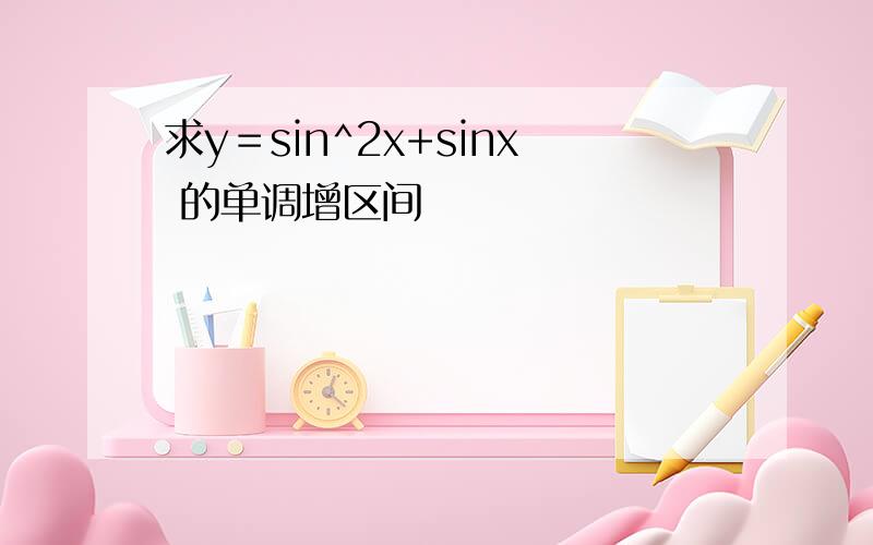 求y＝sin^2x+sinx 的单调增区间