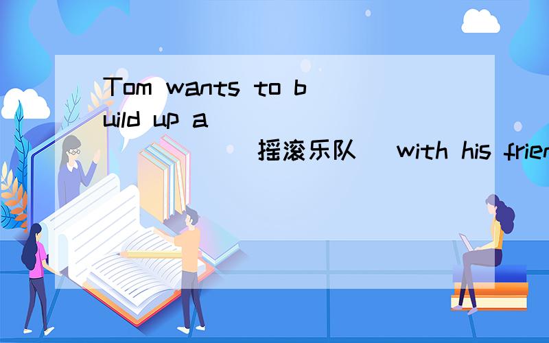 Tom wants to build up a ____ ____ (摇滚乐队) with his friends.