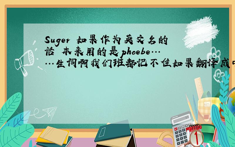 Suger 如果作为英文名的话 本来用的是phoebe……生词啊我们班都记不住如果翻译成中文怎么翻译啊?……会不会很奇怪?