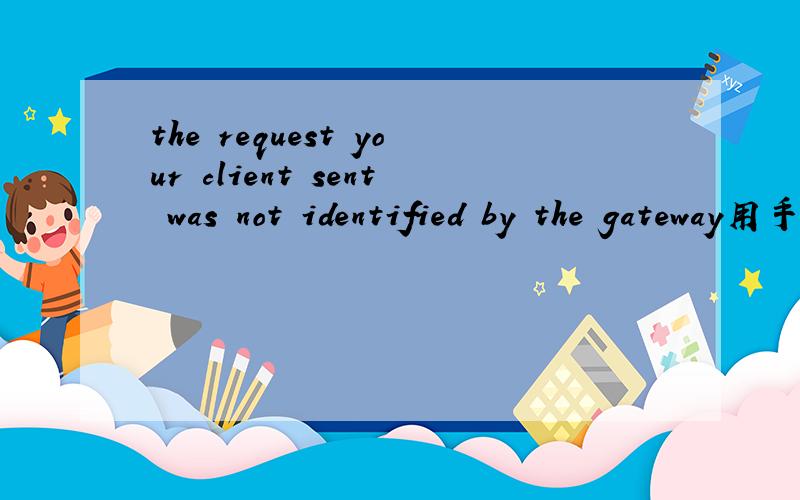 the request your client sent was not identified by the gateway用手机上校内怎么显示这个啊