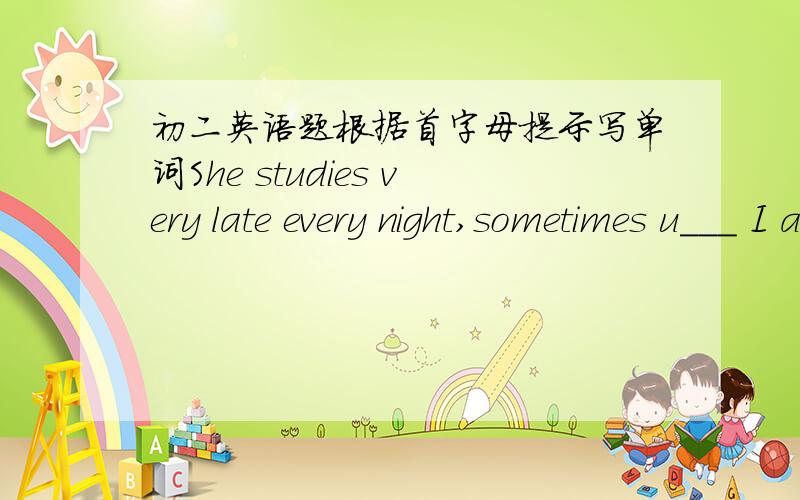 初二英语题根据首字母提示写单词She studies very late every night,sometimes u___ I am.