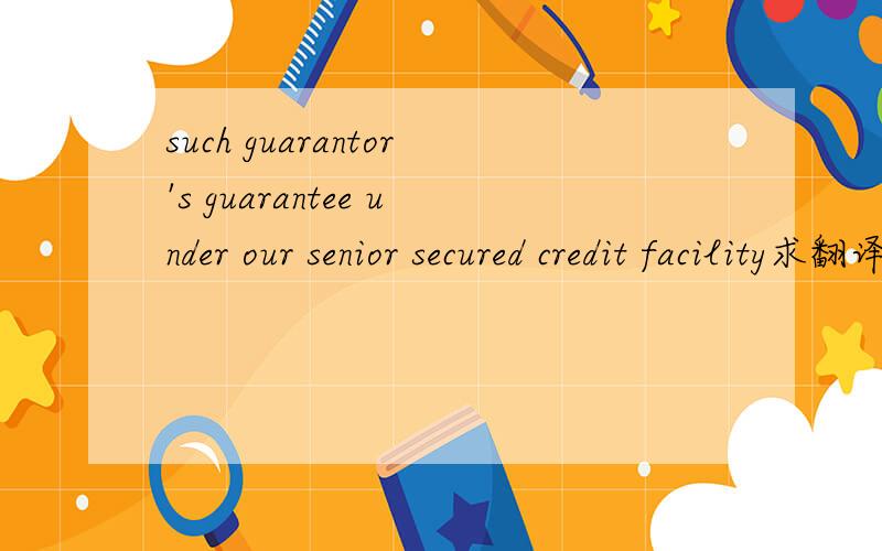such guarantor's guarantee under our senior secured credit facility求翻译 是债券发行书 关于债券优先级的~