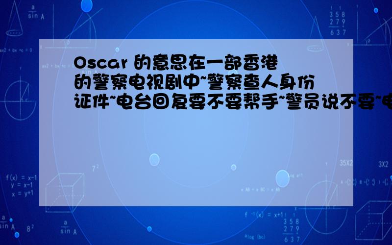 Oscar 的意思在一部香港的警察电视剧中~警察查人身份证件~电台回复要不要帮手~警员说不要~电台说了句Oscar~然后警察就抓人了~