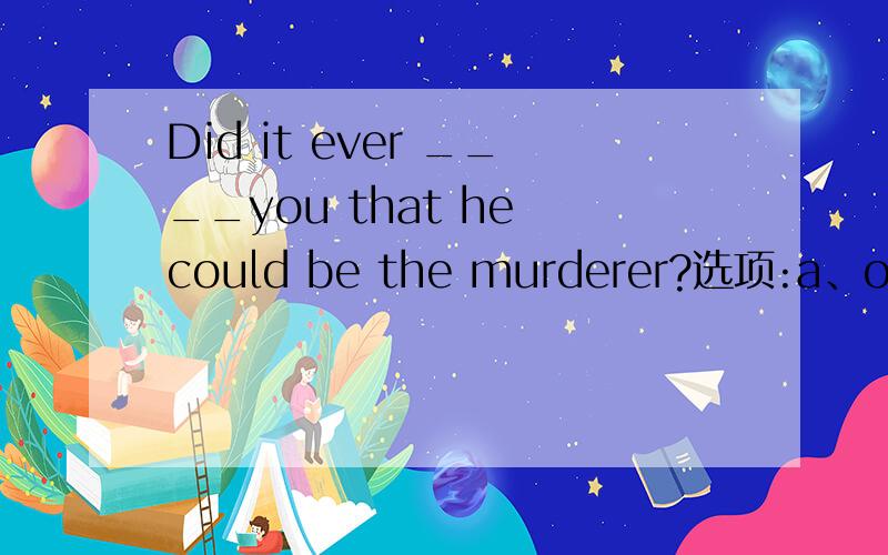 Did it ever ____you that he could be the murderer?选项:a、occur tob、occur inc、happen tod、happen with--------------------------------------------------------------------------------题号:2 题型:单选题（请在以下几个选项中选择