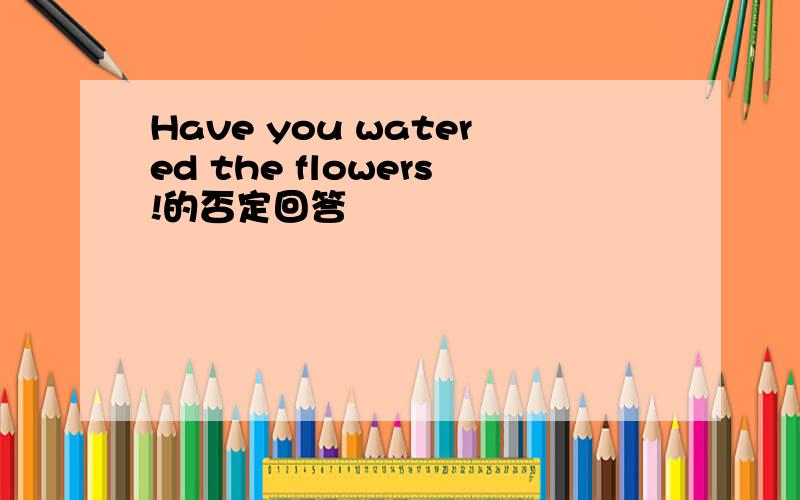 Have you watered the flowers!的否定回答