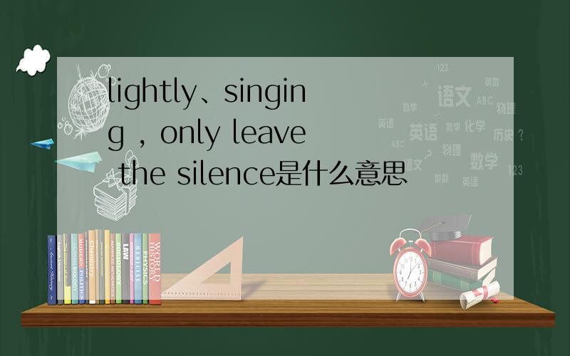 lightly、singing , only leave the silence是什么意思