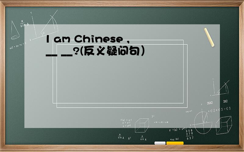 l am Chinese ,__ __?(反义疑问句）