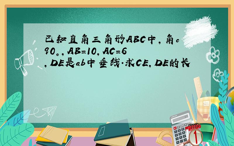 已知直角三角形ABC中,角c90°,AB=10,AC=6,DE是ab中垂线.求CE,DE的长