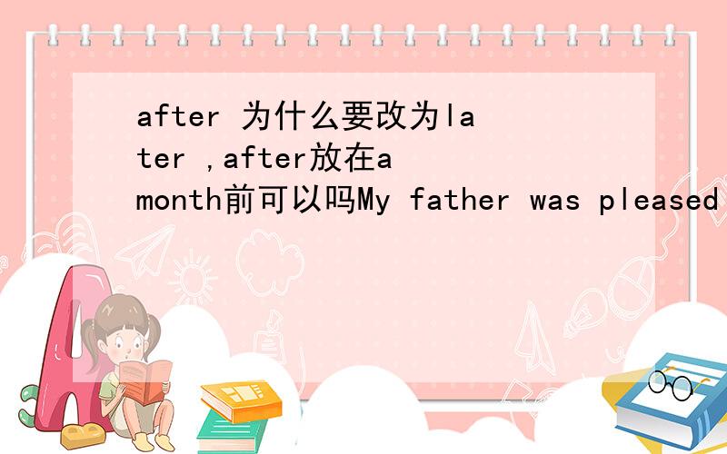 after 为什么要改为later ,after放在a month前可以吗My father was pleased when I showed him the money a month after.