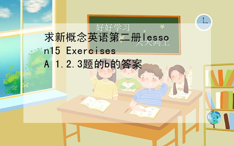 求新概念英语第二册lesson15 Exercises A 1.2.3题的b的答案