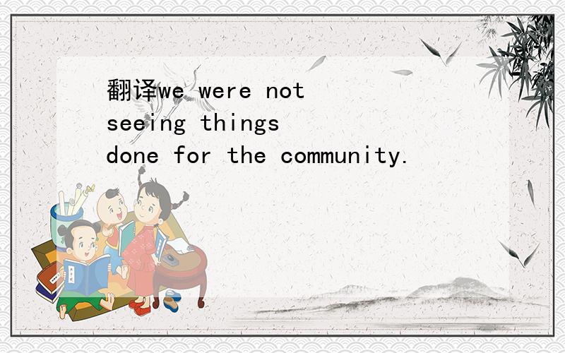 翻译we were not seeing things done for the community.
