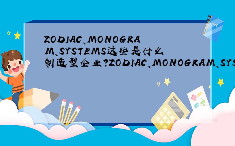 ZODIAC、MONOGRAM、SYSTEMS这些是什么制造型企业?ZODIAC、MONOGRAM、SYSTEMS这些名字的企业的中文名称是什么啊?应该是机械类的行业,