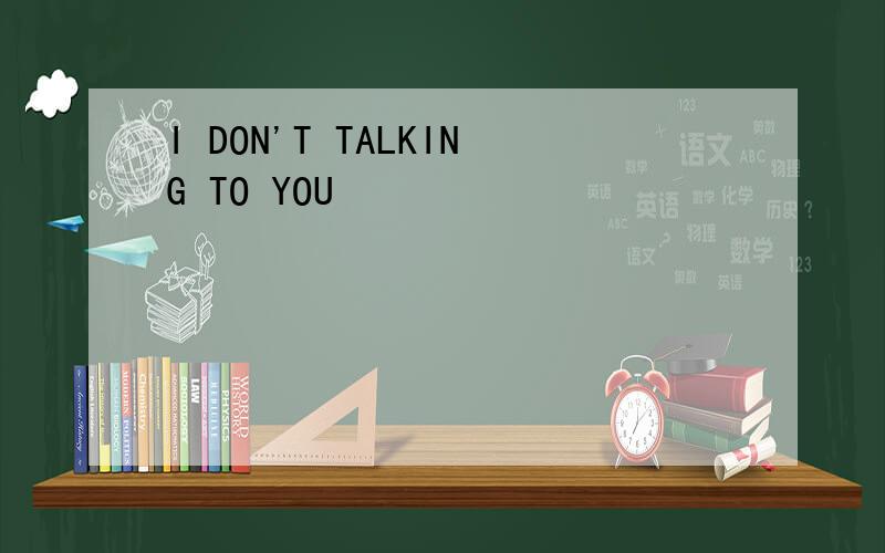I DON'T TALKING TO YOU