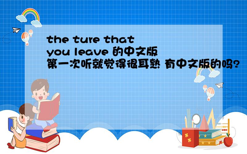 the ture that you leave 的中文版第一次听就觉得很耳熟 有中文版的吗?