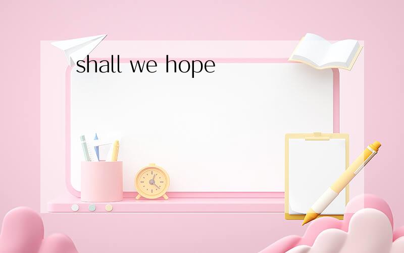 shall we hope