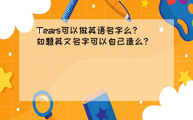 Tears可以做英语名字么?如题英文名字可以自己造么?