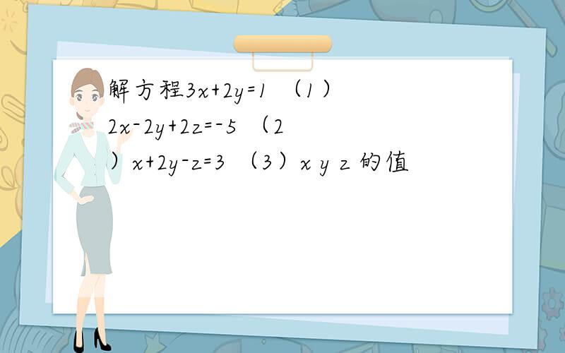 解方程3x+2y=1 （1）2x-2y+2z=-5 （2）x+2y-z=3 （3）x y z 的值