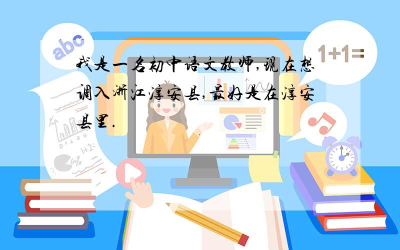 我是一名初中语文教师,现在想调入浙江淳安县,最好是在淳安县里.