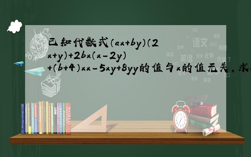 已知代数式（ax+by）（2x+y）+2bx（x-2y）+（b+4）xx-5xy+8yy的值与x的值无关,求a.b的值