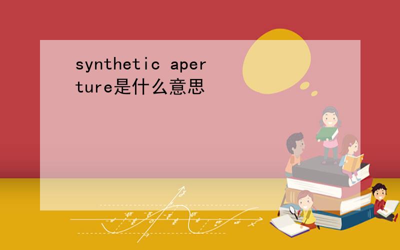 synthetic aperture是什么意思