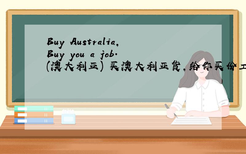 Buy Australia,Buy you a job.(澳大利亚) 买澳大利亚货,给你买份工作． 为什么这么翻译呢?