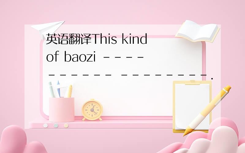 英语翻译This kind of baozi ---- ------ --------.