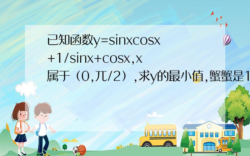 已知函数y=sinxcosx+1/sinx+cosx,x属于（0,兀/2）,求y的最小值,蟹蟹是1/sinxcosx,不是1/sinx+cosx