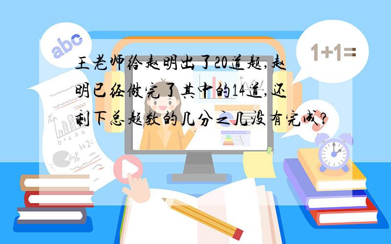 王老师给赵明出了20道题,赵明已经做完了其中的14道,还剩下总题数的几分之几没有完成?