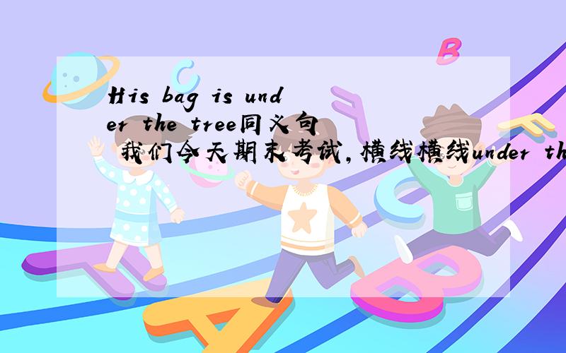 His bag is under the tree同义句 我们今天期末考试,横线横线under the tree is 横线