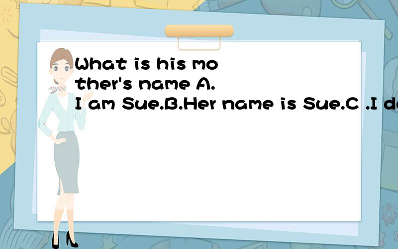 What is his mother's name A.I am Sue.B.Her name is Sue.C .I don't know我想问一下,这个选择C对吗?