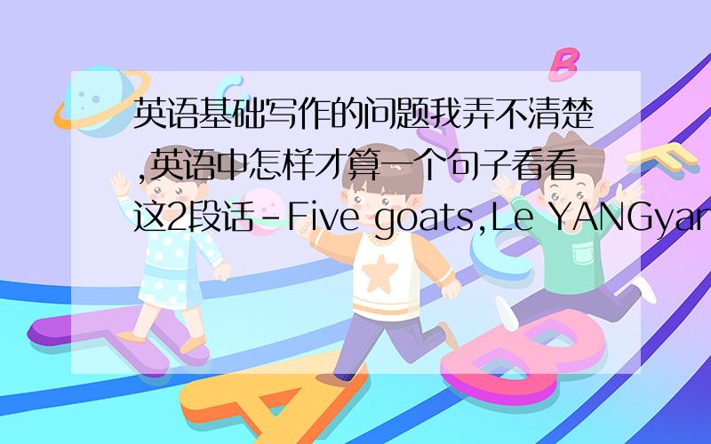 英语基础写作的问题我弄不清楚,英语中怎样才算一个句子看看这2段话-Five goats,Le YANGyang,A XIANG,A he,a ru and a yi,which mean luckiness andhappiness,have been decided as the mascots of Guangzhou Asian Games.-It was reporte