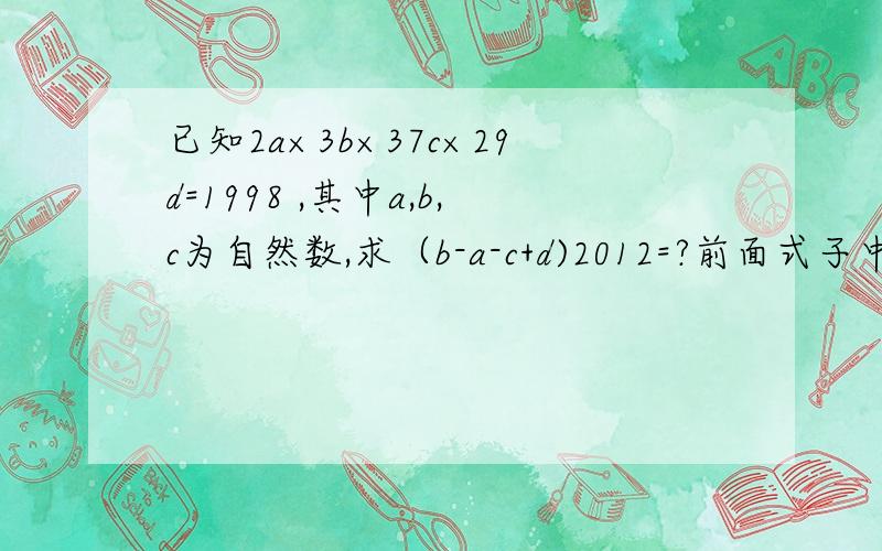 已知2a×3b×37c×29d=1998 ,其中a,b,c为自然数,求（b-a-c+d)2012=?前面式子中的a,b,c,d为次方，后面式子中的2012为次方