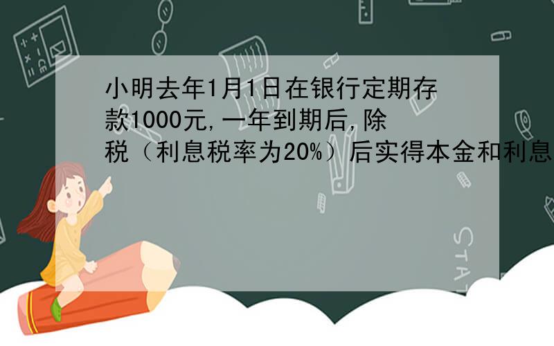 小明去年1月1日在银行定期存款1000元,一年到期后,除税（利息税率为20%）后实得本金和利息一共是多少（一