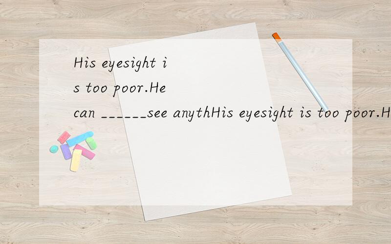 His eyesight is too poor.He can ______see anythHis eyesight is too poor.He can ______see anything .