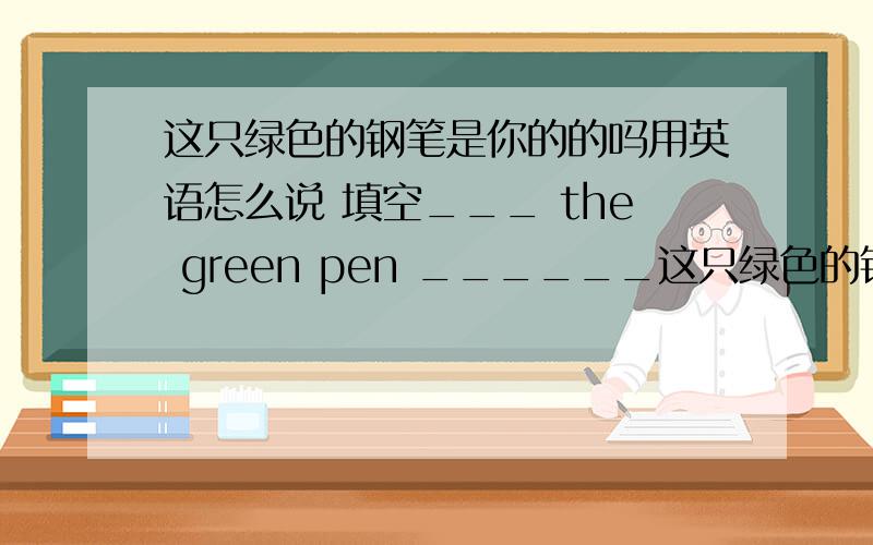 这只绿色的钢笔是你的的吗用英语怎么说 填空___ the green pen ______这只绿色的钢笔是你的的吗用英语怎么说 填空___ the green pen ______