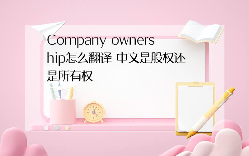 Company ownership怎么翻译 中文是股权还是所有权