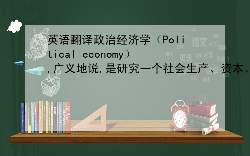 英语翻译政治经济学（Political economy）,广义地说,是研究一个社会生产、资本、流通、交换、分配和消费等经济活动、经济关系和经济规律的学科.政治经济学一般是指经济、法律和政治学的