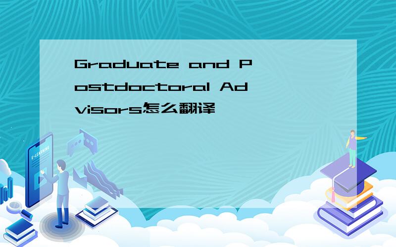 Graduate and Postdoctoral Advisors怎么翻译